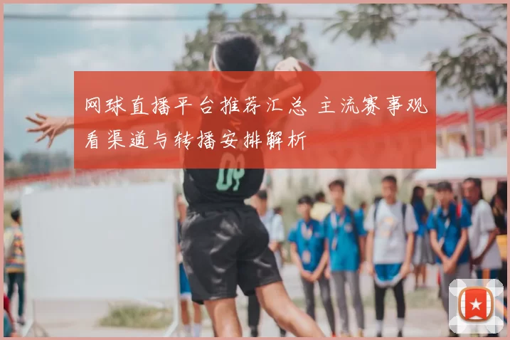 网球直播平台推荐汇总 主流赛事观看渠道与转播安排解析