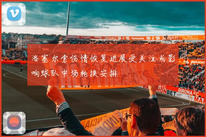 洛塞尔索伤情恢复进展受关注或影响球队中场轮换安排