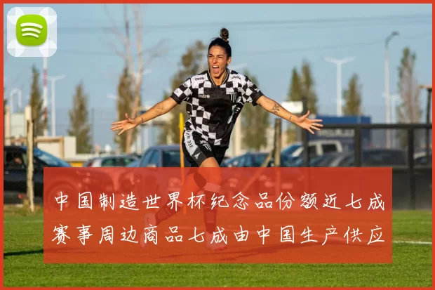 中国制造世界杯纪念品份额近七成赛事周边商品七成由中国生产供应