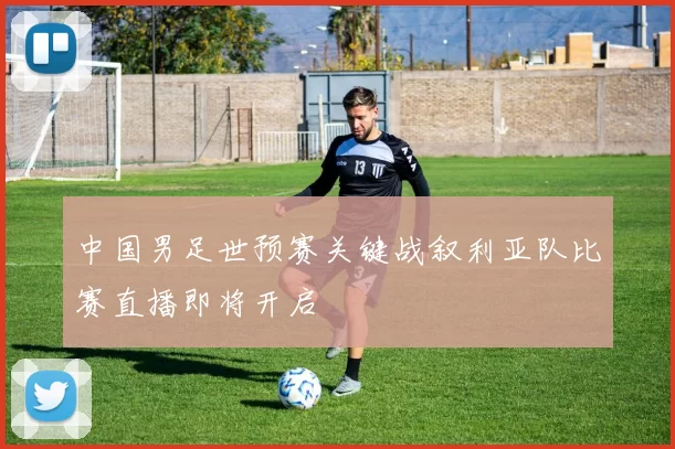 中国男足世预赛关键战叙利亚队比赛直播即将开启
