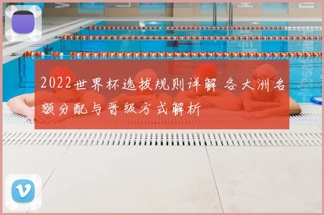 2022世界杯选拔规则详解 各大洲名额分配与晋级方式解析