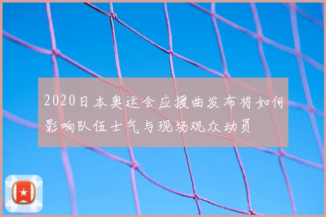 2020日本奥运会应援曲发布将如何影响队伍士气与现场观众动员