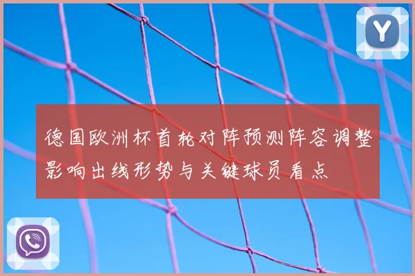 德国欧洲杯首轮对阵预测阵容调整影响出线形势与关键球员看点