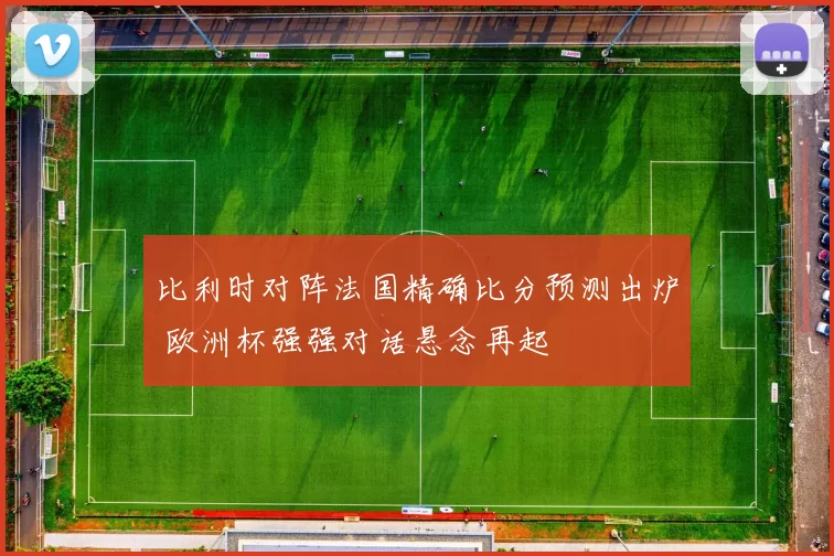 比利时对阵法国精确比分预测出炉 欧洲杯强强对话悬念再起