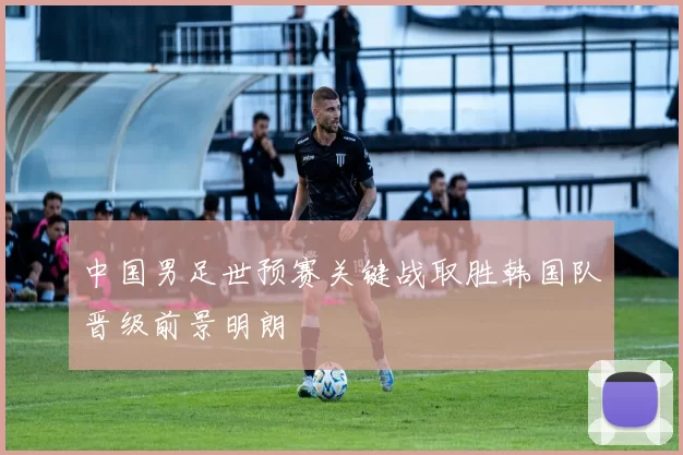 中国男足世预赛关键战取胜韩国队晋级前景明朗