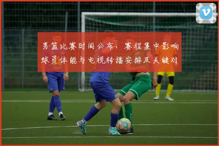 男篮比赛时间公布，赛程集中影响球员体能与电视转播安排及关键对决时间