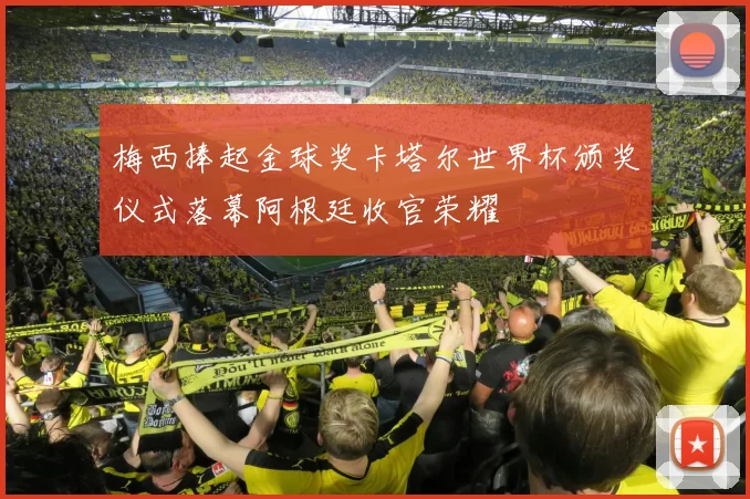 梅西捧起金球奖卡塔尔世界杯颁奖仪式落幕阿根廷收官荣耀
