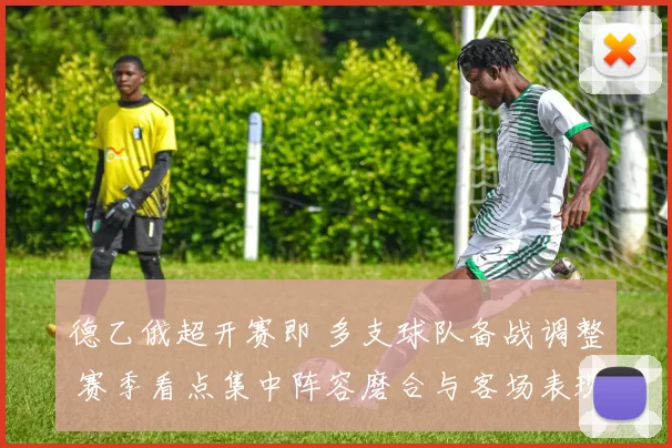 德乙俄超开赛即 多支球队备战调整 赛季看点集中阵容磨合与客场表现