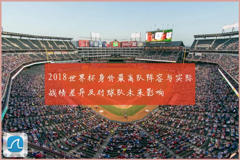 2018世界杯身价最高队阵容与实际战绩差异及对球队未来影响