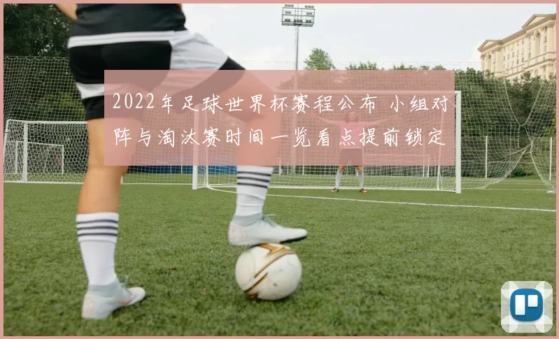 2022年足球世界杯赛程公布 小组对阵与淘汰赛时间一览看点提前锁定