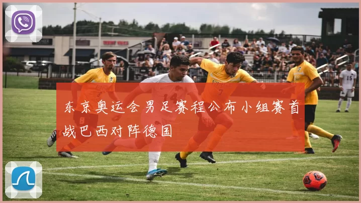 东京奥运会男足赛程公布小组赛首战巴西对阵德国