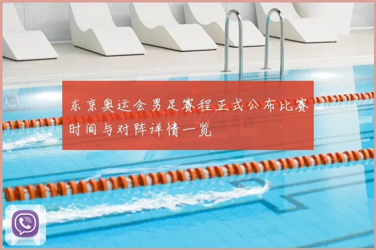 东京奥运会男足赛程正式公布比赛时间与对阵详情一览