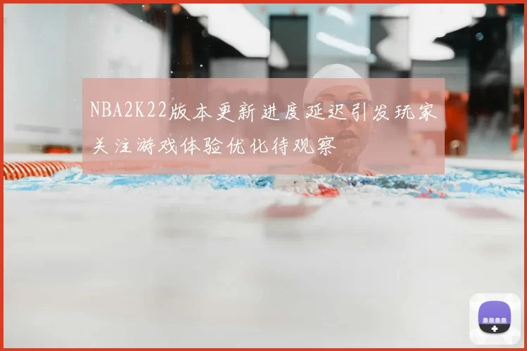 NBA2K22版本更新进度延迟引发玩家关注游戏体验优化待观察