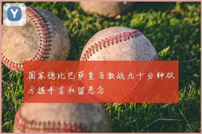 国家德比巴萨皇马激战九十分钟双方握手言和留悬念