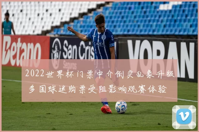 2022世界杯门票中介倒卖乱象升级 多国球迷购票受阻影响观赛体验