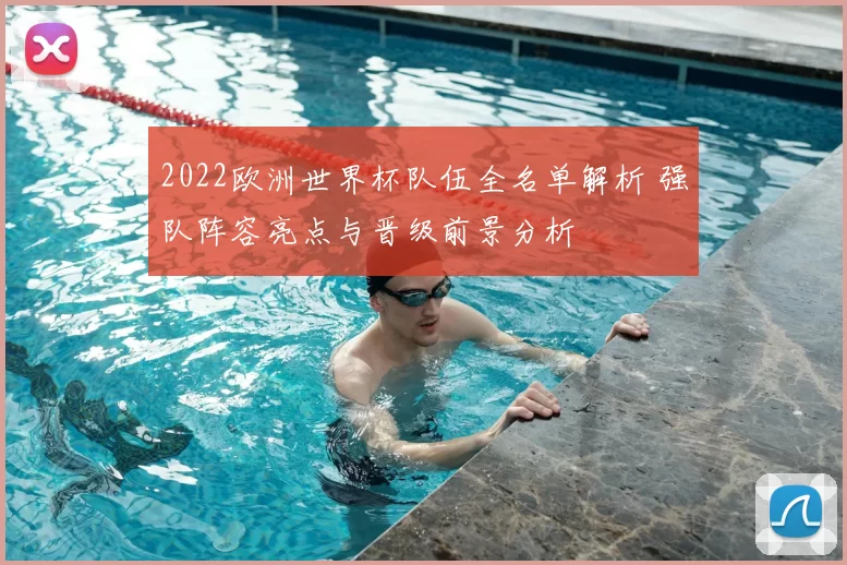 2022欧洲世界杯队伍全名单解析 强队阵容亮点与晋级前景分析