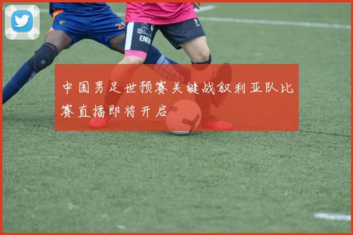 中国男足世预赛关键战叙利亚队比赛直播即将开启