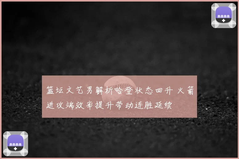 篮坛文艺男解析哈登状态回升 火箭进攻端效率提升带动连胜延续