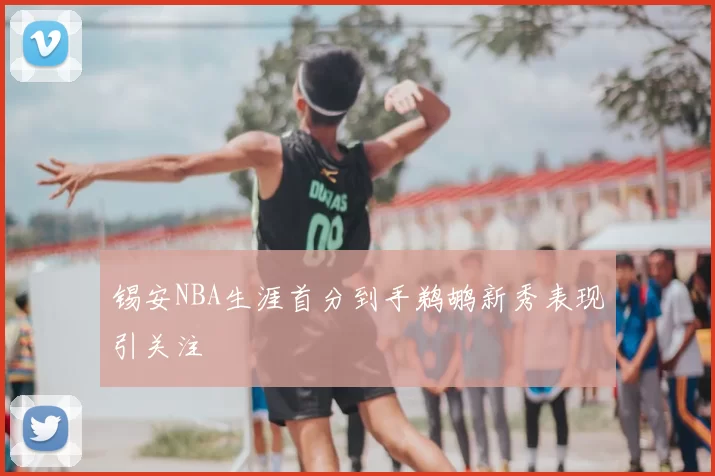 锡安NBA生涯首分到手鹈鹕新秀表现引关注