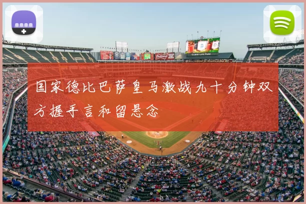 国家德比巴萨皇马激战九十分钟双方握手言和留悬念